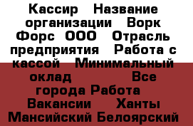 Кассир › Название организации ­ Ворк Форс, ООО › Отрасль предприятия ­ Работа с кассой › Минимальный оклад ­ 28 000 - Все города Работа » Вакансии   . Ханты-Мансийский,Белоярский г.